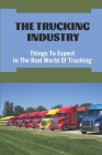 The Trucking Industry: Things To Expect In The Real World Of Trucking: Starting A Truck Driving Career By Adela Harnan Cover Image