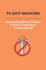 To Quit Smoking: Overcoming Difficulty To Make A Serious Commitment To Stop Smoking: Stop Smoking Cold Turkey Cover Image