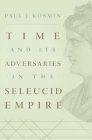 Time and Its Adversaries in the Seleucid Empire By Paul J. Kosmin Cover Image