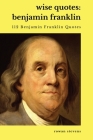 Wise Quotes - Benjamin Franklin (112 Benjamin Franklin Quotes): United States Founding Father Political History Quote Collection By Rowan Stevens (Compiled by) Cover Image