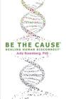 Be The Cause Healing Human Disconnect By Judy Rosenberg Ph. D. Cover Image