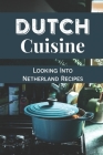 Dutch Cuisine: Looking Into Netherland Recipes: Unique Dutch Dishes Cover Image
