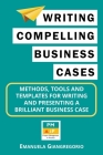 Writing Compelling Business Cases: Methods, Tools and Templates for Writing and Presenting a Brilliant Business Case By Emanuela Giangregorio Cover Image