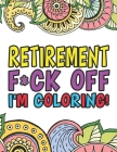 Retirement F*ck Off I'm Coloring A Totally Irreverent Adult Coloring Book Gift For Swearing Like A Retiree Holiday Gift & Birthday Present For Retired By The Retirement Coloring Book Cover Image