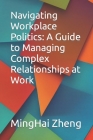 Navigating Workplace Politics: A Guide to Managing Complex Relationships at Work By Minghai Zheng Cover Image