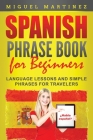 Spanish Phrase Book for Beginners: Language Lessons and Simple Phrases for Travelers By Miguel Martinez Cover Image