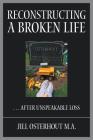 Reconstructing a Broken Life: . . . After Unspeakable Loss By Jill Osterhout M. a. Cover Image