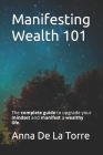 Manifesting Wealth 101: The complete guide to upgrade your mindset and manifest a wealthy life. By Anna de la Torre Cover Image