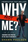 Why Not Me?: Choosing To Be Positive In The Face Of Adversity By Shawn Paulsen Cover Image