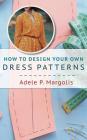 How to Design Your Own Dress Patterns: A primer in pattern making for women who like to sew By Adele Margolis Cover Image