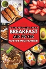 The Complete Breakfast Air Fryer with Pictures: Delicious Recipes For Effortless Air Frying Cover Image