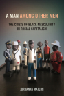 A Man Among Other Men: The Crisis of Black Masculinity in Racial Capitalism By Jordanna C. Matlon Cover Image