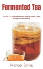 Fermented Tea: A Guide To Create Fermented Drinks At Home - Save Money And Get Healthy! By Michael Daniel Cover Image