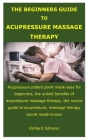 The Beginners Guide to Acupressure Massage Therapy: Acupressure potent point made easy for beginners, the untold benefits of acupressure massage thera By Richard Johnson Cover Image