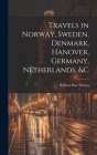 Travels in Norway, Sweden, Denmark, Hanover, Germany, Netherlands, &c Cover Image