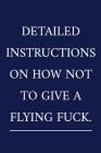 Detailed Instructions On How Not To Give A Flying Fuck: A Funny Office Humor Notebook - Swearing Gifts - Cool Gag Gifts For Men Cover Image