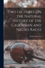 Two Lectures On the Natural History of the Caucasian and Negro Races By Josiah Clark Nott Cover Image