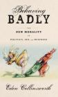 Behaving Badly: The New Morality in Politics, Sex, and Business By Eden Collinsworth Cover Image
