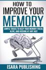 How To Improve Your Memory: Simple Tricks To Keep Your Memory Fresh, Alive, And Kicking At Any Age! By Isara Publishing Cover Image
