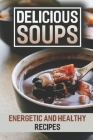 Delicious Soups: Energetic And Healthy Recipes: Soups & Stews Cookbook By Liberty Maratre Cover Image