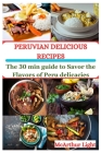 Peruvian Delicious Recipes: The 30 min guide to Savor the Flavors of Peru delicacies Cover Image