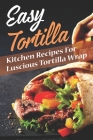 Easy Tortilla: Kitchen Recipes For Luscious Tortilla Wrap: Kitchen Recipes Cover Image