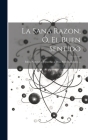 La Sana Razon; Ó, El Buen Sentido: Ideas Naturales, Opuestas a Ideas Sobrenaturales ... By Anonymous Cover Image
