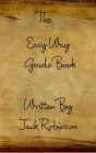 The Easy Way Guide Book: Here's A Guide I Made For You On Things You Will Need In Life... By Jack Robinson Cover Image