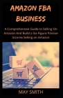 Amazon Fba Business: A Comprehensive Guide To Selling On Amazon And Build A Six-Figure Passive Income Selling On Amazon Cover Image