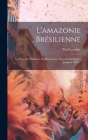 L'amazonie Brésilienne: Les Pays, Ses Habitants, Ses Ressources, Notes Et Statistiques Jusqu'en 1920 ... By Paul Lecointe Cover Image