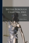British Borough Charters, 1042-1216 By Adolphus Ballard Cover Image