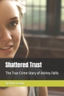 Shattered Trust: The True Crime Story of Ashley Fallis By Arthur Leon Cover Image