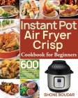Instant Pot Air Fryer Crisp Cookbook for Beginners: 600 Easy, Healthy and Delicious Recipes for Cooking Easier, Faster and More Enjoyable for You and By Shone Boudar Cover Image
