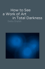 How to See a Work of Art in Total Darkness By Darby English Cover Image