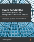 Exam Ref AZ-304 Microsoft Azure Architect Design Certification and Beyond: Design secure and reliable solutions for the real world in Microsoft Azure Cover Image