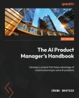 The AI Product Manager's Handbook: Develop a product that takes advantage of machine learning to solve AI problems By Irene Bratsis Cover Image
