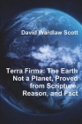 Terra Firma: The Earth Not a Planet, Proved from Scripture, Reason, and Fact By David Wardlaw Scott Cover Image