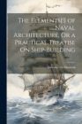 The Elements[!] of Naval Architecture, Or a Practical Treatise On Ship-Building Cover Image