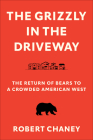 The Grizzly in the Driveway: The Return of Bears to a Crowded American West By Robert Chaney Cover Image