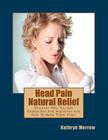 Head Pain Natural Relief: Discover Why You Get Headaches And Migraines And How To Make Them Stop! By Kathryn Merrow Cover Image