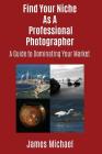 Find Your Niche As A Professional Photographer: A Guide To Dominating Your Market By James Michael Cover Image