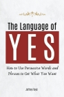 The Language of Yes: How to Use Persuasive Words and Phrases to Get What You Want Cover Image
