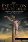 The Execution of Jesus the Christ: The Medical Cause of Our Lord's Death During His Illegal Crucifixion Cover Image