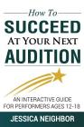 How To Succeed At Your Next Audition: An Interactive Guide For Performers Ages 12-18 By Jessica W. Neighbor Cover Image