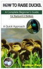 How to Raise Ducks: A Complete Beginner's Guide. For Backyard & Outdoor - A Quick Approach. By Andrew Paul Cover Image