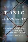 Toxic Inequality: How America's Wealth Gap Destroys Mobility, Deepens the Racial Divide, and Threatens Our Future By Thomas M. Shapiro Cover Image