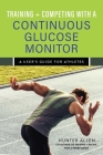 Training and Competing with a Continuous Glucose Monitor: A User's Guide for Athletes By Hunter Allen Cover Image