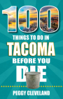 100 Things to Do in Tacoma Before You Die By Peggy Cleveland Cover Image