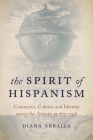 The Spirit of Hispanism: Commerce, Culture, and Identity Across the Atlantic, 1875-1936 Cover Image