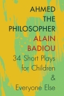 Ahmed the Philosopher: Thirty-Four Short Plays for Children & Everyone Else By Alain Badiou, Joseph Litvak (Translator) Cover Image